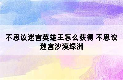 不思议迷宫英雄王怎么获得 不思议迷宫沙漠绿洲